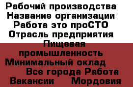 Рабочий производства › Название организации ­ Работа-это проСТО › Отрасль предприятия ­ Пищевая промышленность › Минимальный оклад ­ 25 000 - Все города Работа » Вакансии   . Мордовия респ.